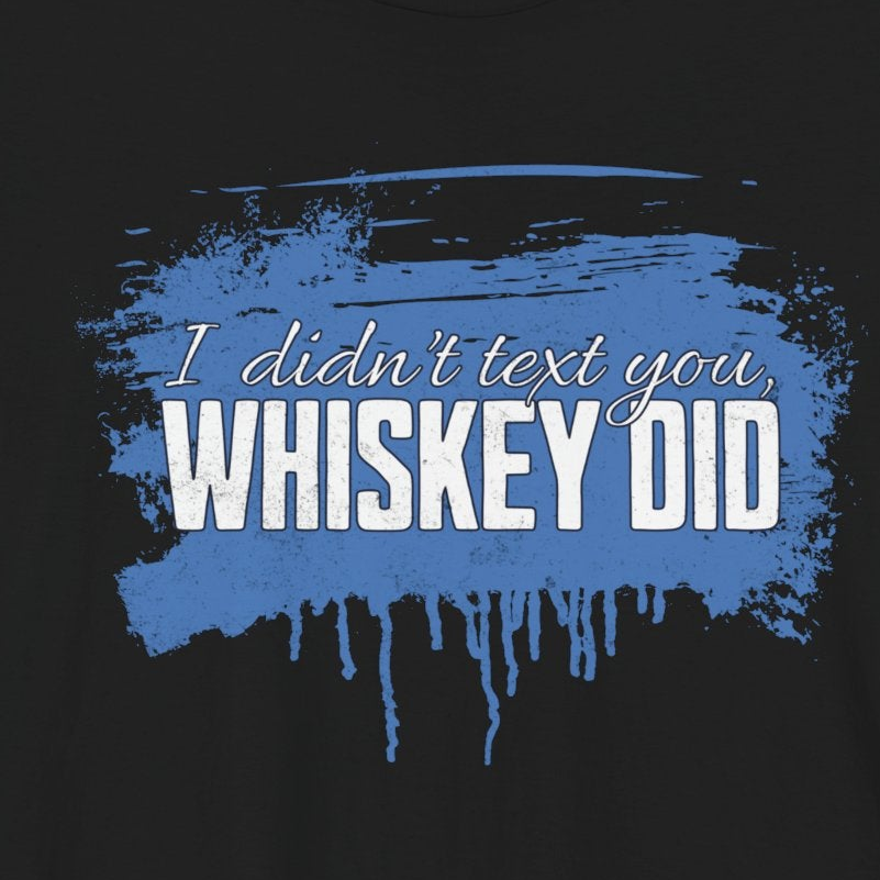 I Didn’t Text You Whiskey Did T-Shirt