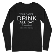 You Can't Drink All Day if You Don't Start in the Morning Long Sleeve Tee