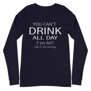 You Can't Drink All Day if You Don't Start in the Morning Long Sleeve Tee