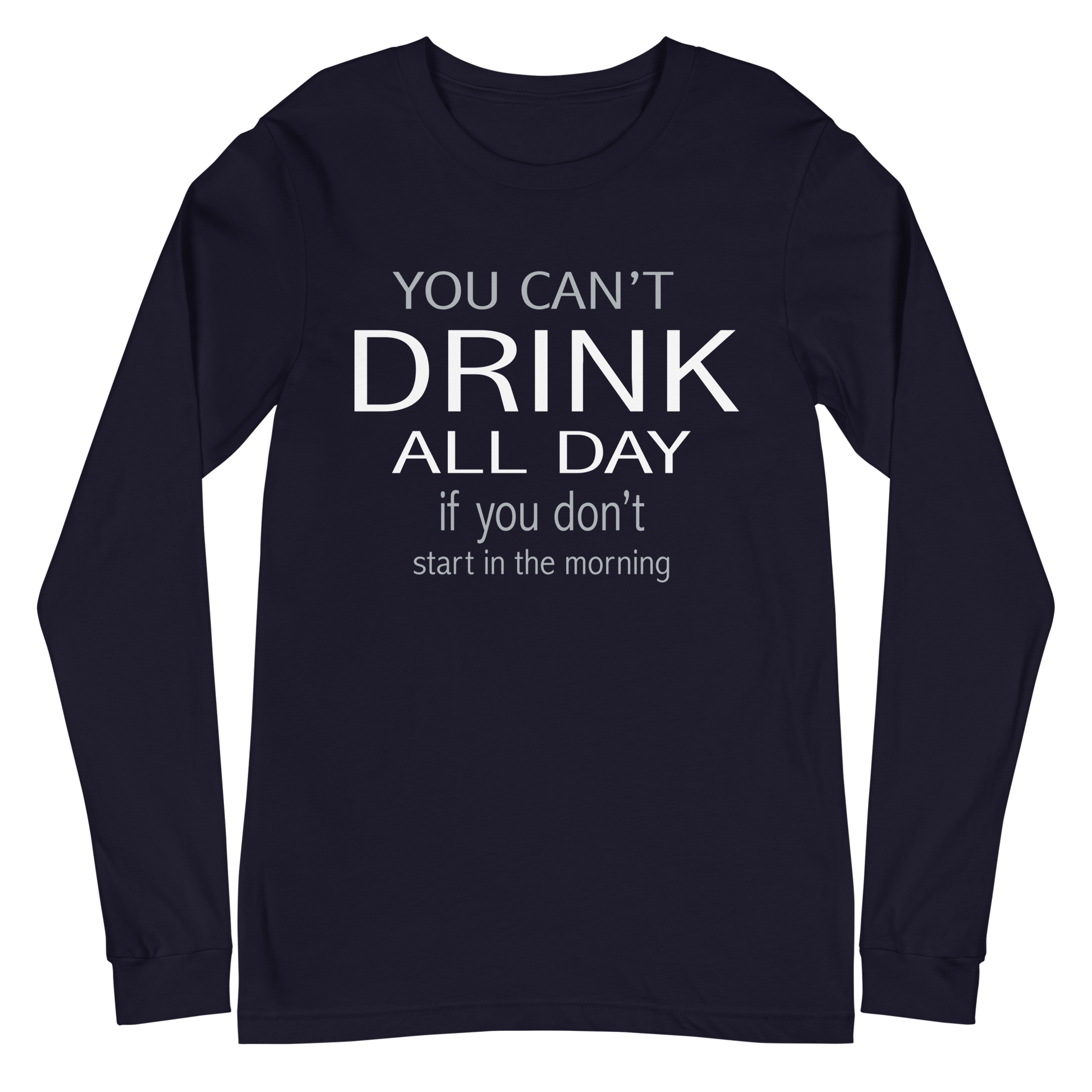 You Can't Drink All Day if You Don't Start in the Morning Long Sleeve Tee