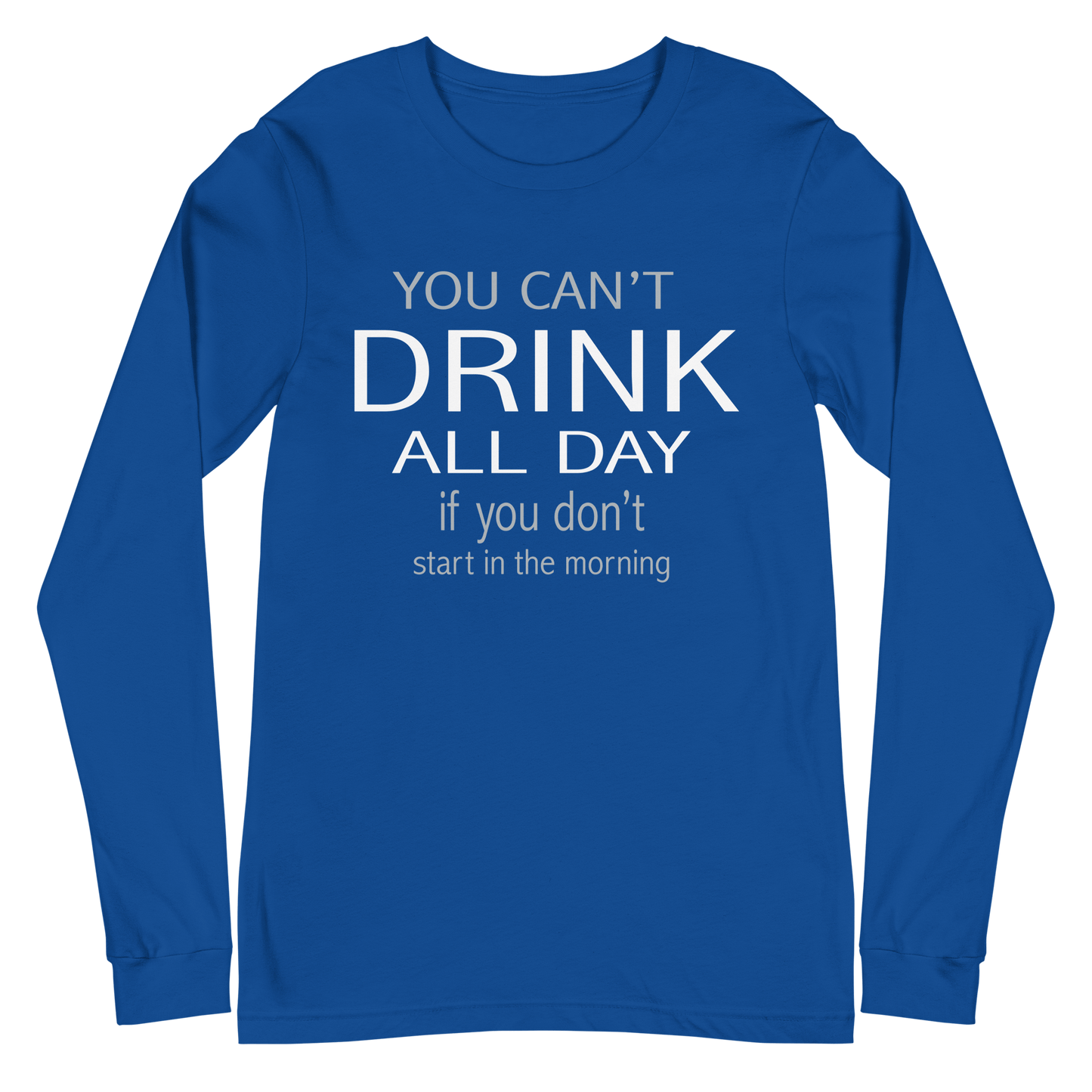 You Can't Drink All Day if You Don't Start in the Morning Long Sleeve Tee