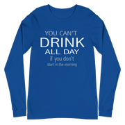 You Can't Drink All Day if You Don't Start in the Morning Long Sleeve Tee