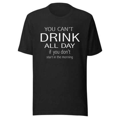 You Can't Drink All Day If You Don't Start In The Morning Tee