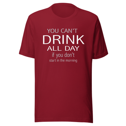 You Can't Drink All Day If You Don't Start In The Morning Tee