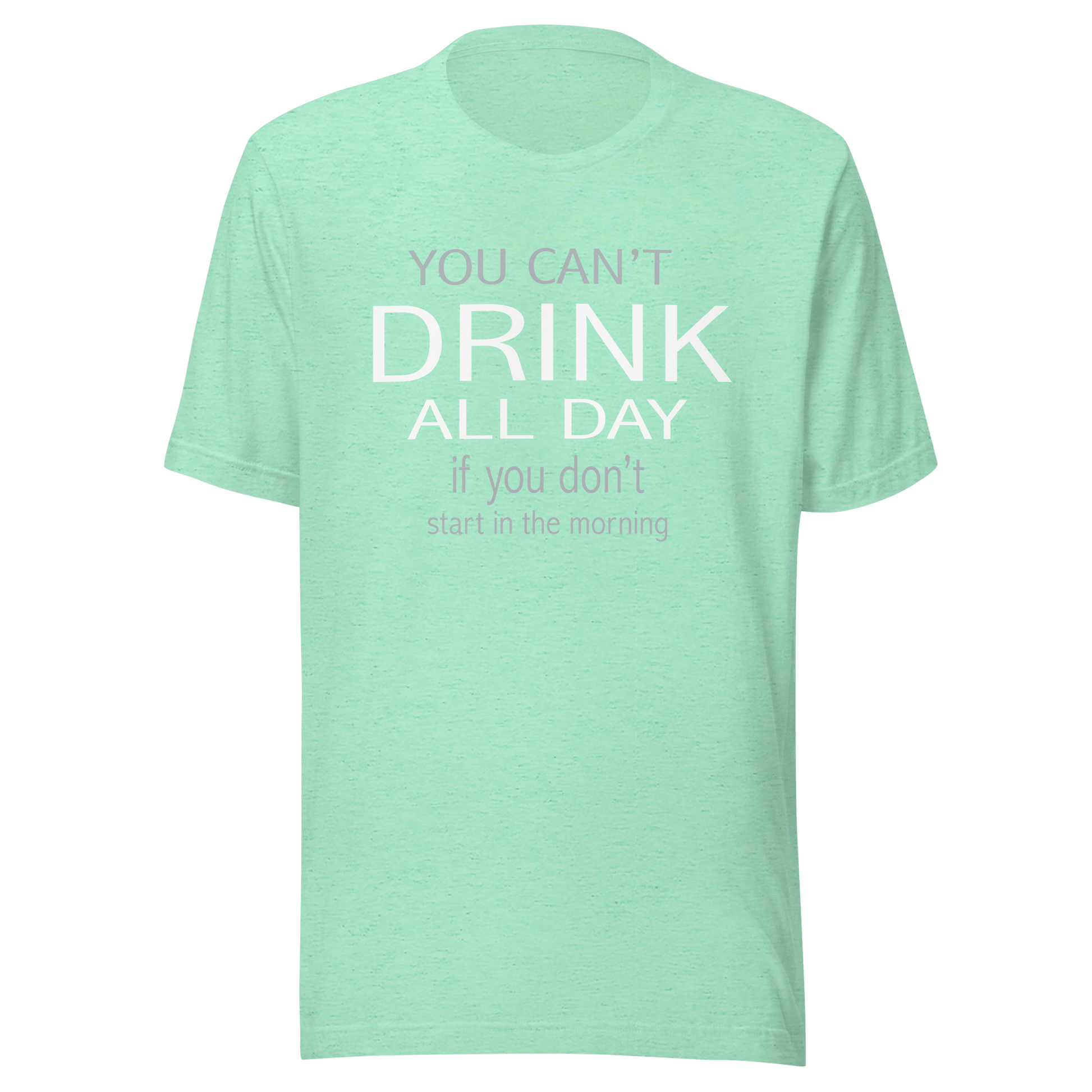 You Can't Drink All Day If You Don't Start In The Morning Tee