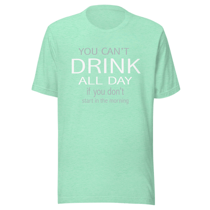 You Can't Drink All Day If You Don't Start In The Morning Tee