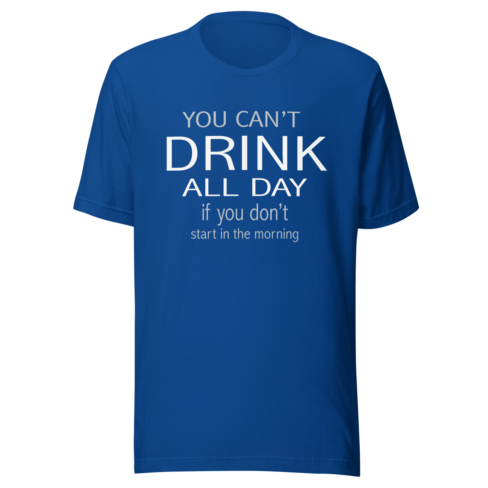 You Can't Drink All Day If You Don't Start In The Morning Tee