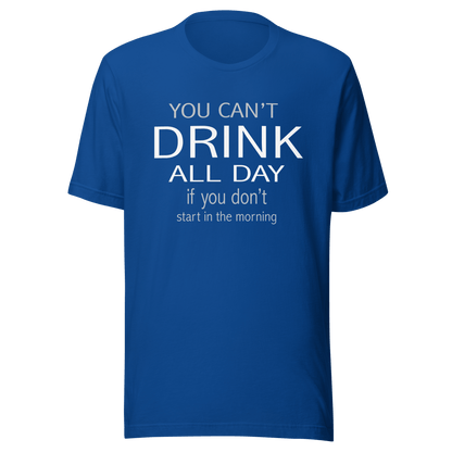 You Can't Drink All Day If You Don't Start In The Morning Tee